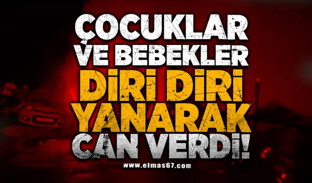 Çocuklar ve bebekler diri diri yanarak can verdi!