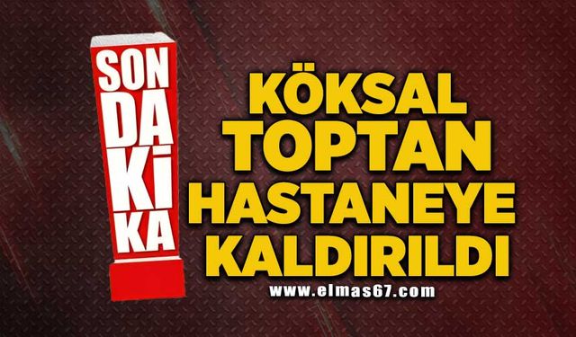 Köksal Toptan hastaneye kaldırıldı!