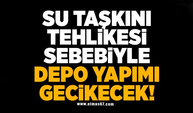 Su taşkını tehlikesi sebebiyle depo yapımı gecikecek!