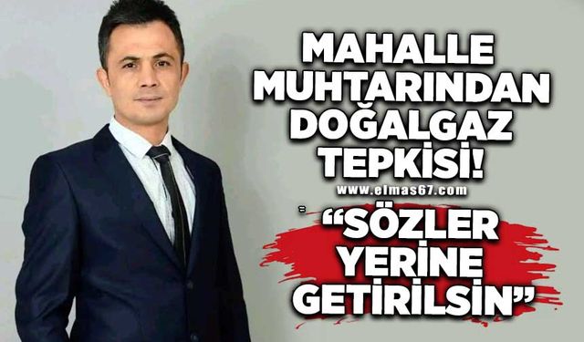 Mahalle muhtarında doğalgaz tepkisi, "Sözler yerine getirilsin"