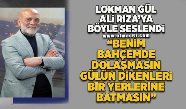 Lokman Gül Ali Rıza’ya böyle seslendi: “Benim bahçemde dolaşmasın, gülün dikenleri bir yerlerine batmasın…”