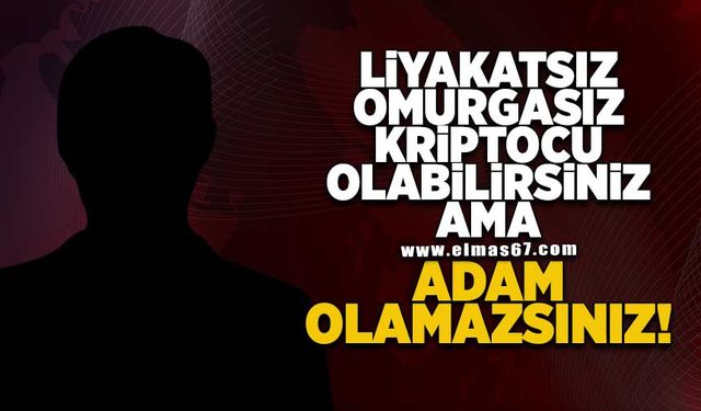 Liyakatsiz, omurgasız, kriptocu olabilirsiniz ama adam olamazsınız!