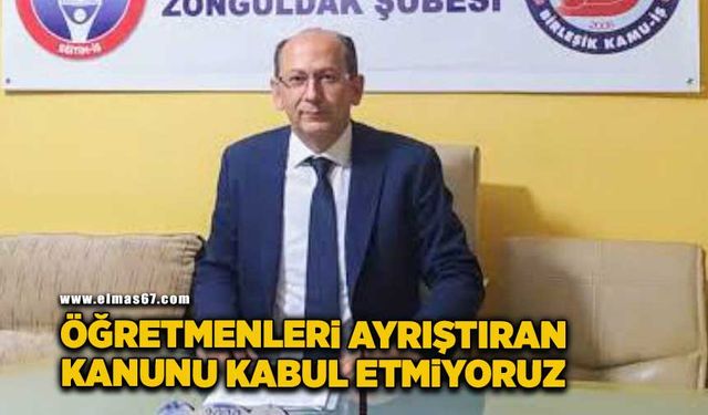 "Öğretmenleri ayrıştıran kanunu kabul etmiyoruz"