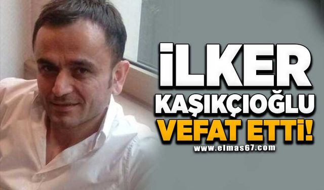 İLKER KAŞIKÇIOĞLU VEFAT ETTİ