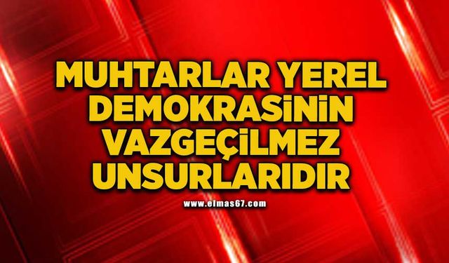 "Muhtarlar yerel demokrasinin vazgeçilmez unsurlarıdır"