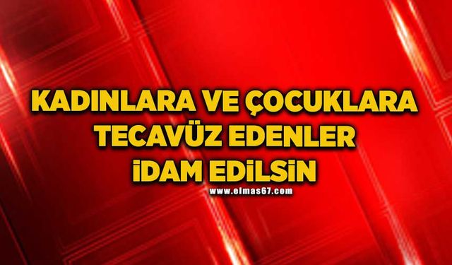 “Kadınlara ve çocuklara tecavüz edenler idam edilsin”