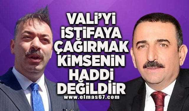 “Vali’yi istifaya çağırmak kimsenin haddi değildir!”