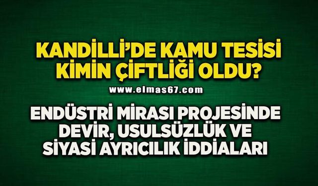 “Kandilli’de Kamu Tesisi Kimin Çiftliği Oldu?”Endüstri Mirası Projesinde Devir, Usulsüzlük ve Siyasi Ayrıcalık İddiaları