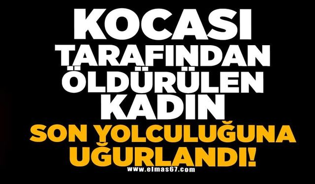 Kocası tarafından öldürülen kadın son yolculuğuna uğurlandı