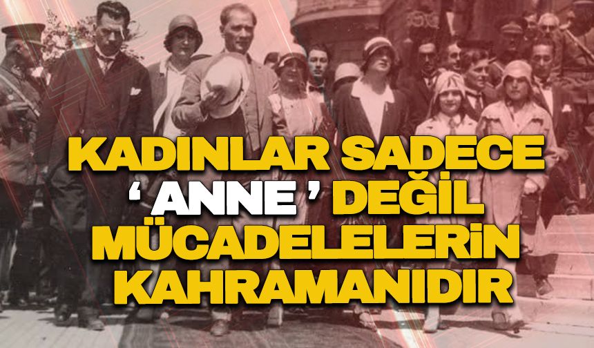 KADINLAR SADECE  ‘ ANNE ’ DEĞİL MÜCADELELERiN  KAHRAMANIDIR