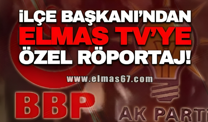 İLÇE BAŞKANINDAN ELMAS TELEVİZYONU'NA ÖZEL AÇIKLAMALAR!