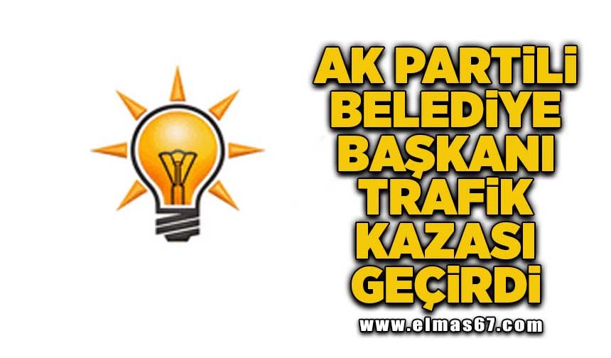 AK Partili Belediye Başkanı trafik kazası geçirdi