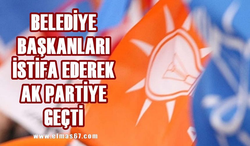 Belediye başkanları istifa ederek AK Parti'ye geçti