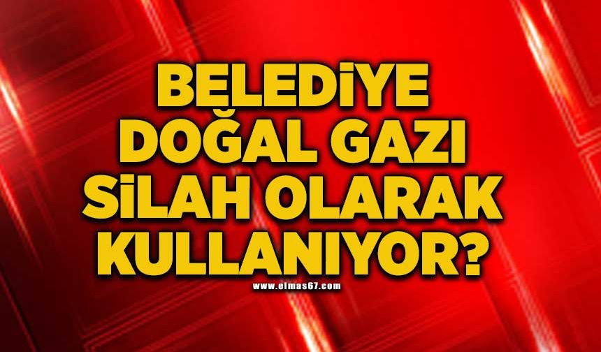 Belediye doğal gazı silah olarak kullanıyor?