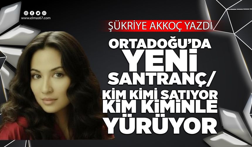 Ortadoğu’da Yeni Satranç / Kim Kimi Satıyor, Kim Kiminle Yürüyor*