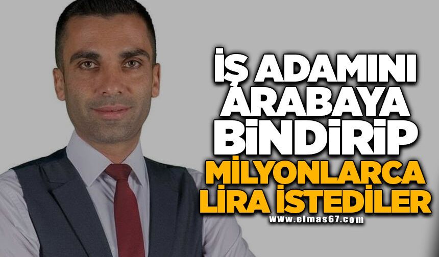 İş adamını arabaya bindirip milyonlarca lira istediler