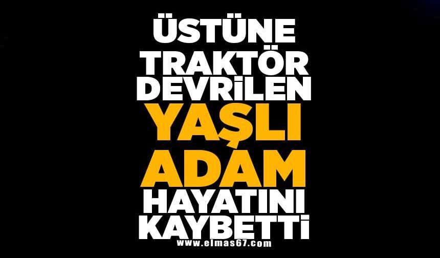 Üstüne traktör devrilen yaşlı adam hayatını kaybetti