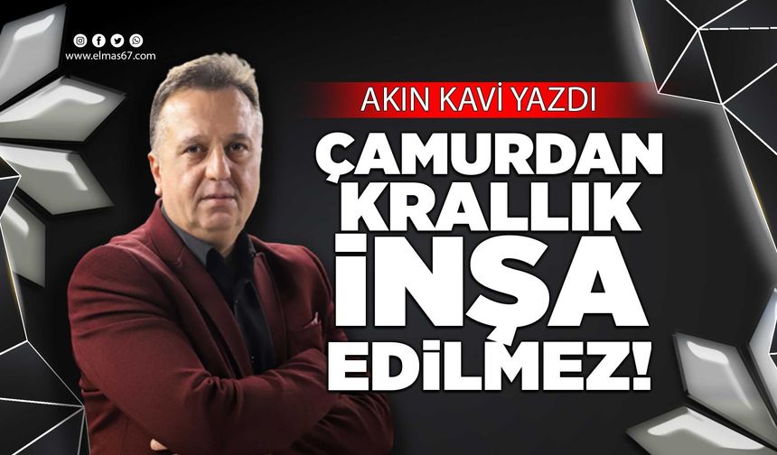 ÇAMURDAN KRALLIK İNŞA EDİLMEZ!