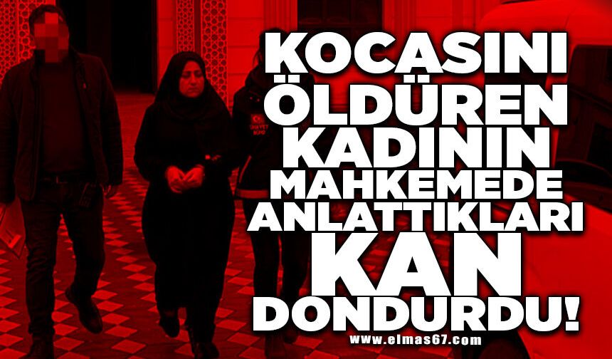 Kocasını öldüren kadının mahkemede anlattıkları kan dondurdu