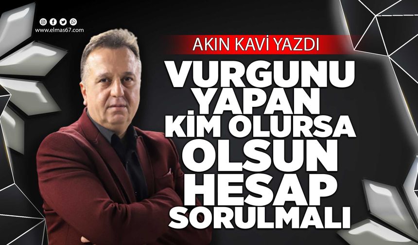 VURGUNU YAPAN KİM OLURSA OLSUN HESAP SORULMALI