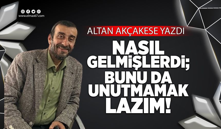 NASIL GELMİŞLERDİ; BUNU DA UNUTMAMAK LAZIM!