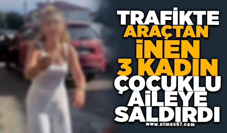 Trafikte araçtan inen 3 kadın çocuklu aileye saldırdı