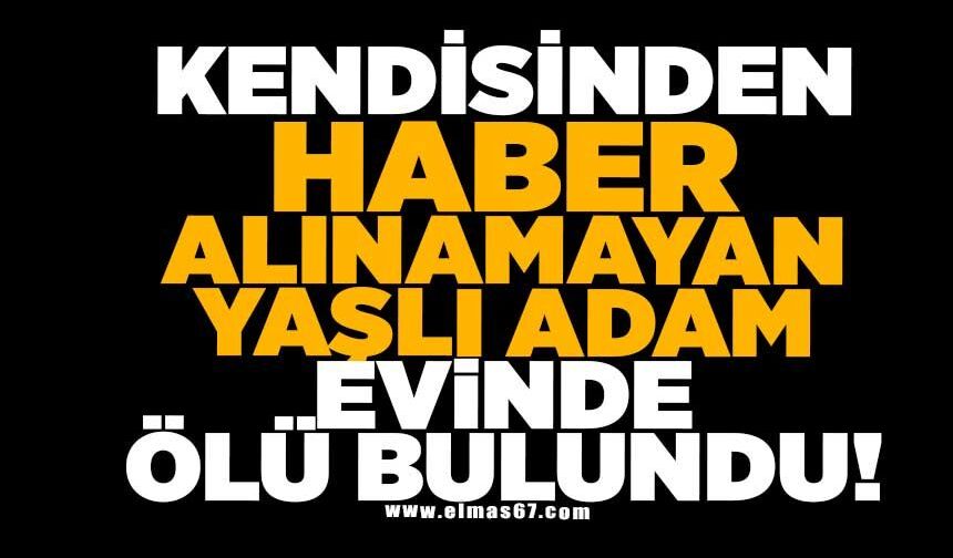 Kendisinden haber alınamayan yaşlı adam evinde ölü bulundu