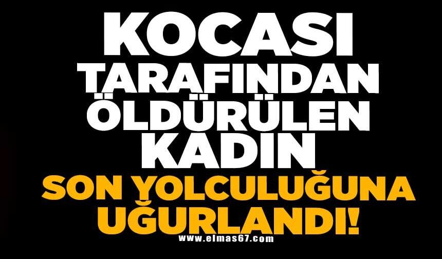 Kocası tarafından öldürülen kadın son yolculuğuna uğurlandı